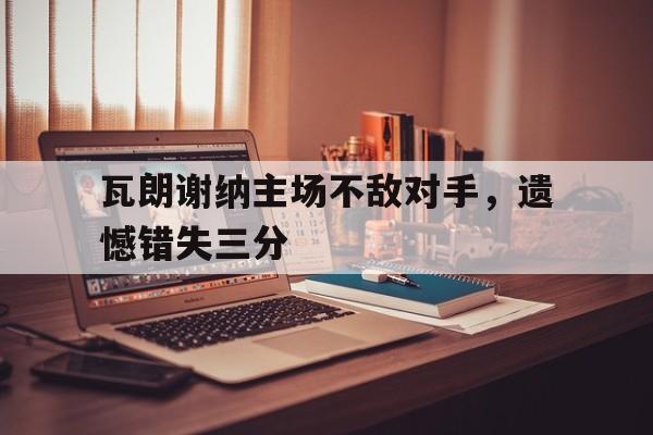 九州娱乐官方网站登录入口（九州娱乐体育、真人、游戏）-瓦朗谢纳主场不敌对手，遗憾错失三分的简单介绍