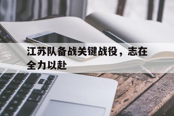 九州娱乐官方网站登录入口（九州娱乐体育、真人、游戏）-江苏队备战关键战役，志在全力以赴(江苏战绩)
