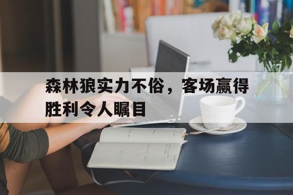 九州娱乐平台-森林狼实力不俗，客场赢得胜利令人瞩目的简单介绍