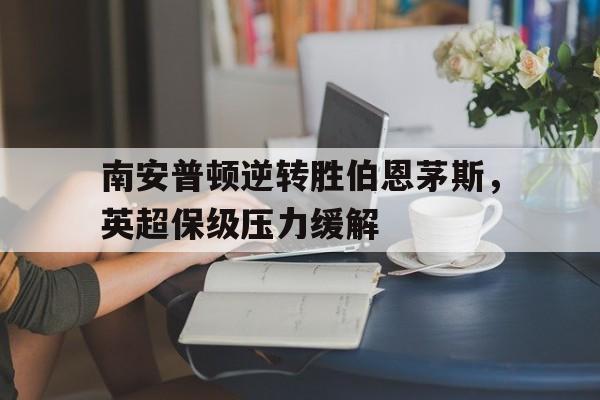 九州娱乐官方网站登录入口（九州娱乐体育、真人、游戏）-包含南安普顿逆转胜伯恩茅斯，英超保级压力缓解的词条