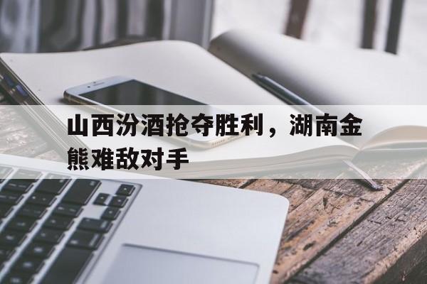 九州娱乐平台-包含山西汾酒抢夺胜利，湖南金熊难敌对手的词条